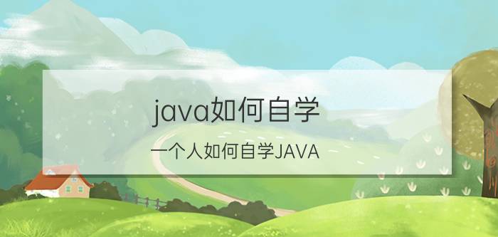 java如何自学 一个人如何自学JAVA？要多长时间可以学好？